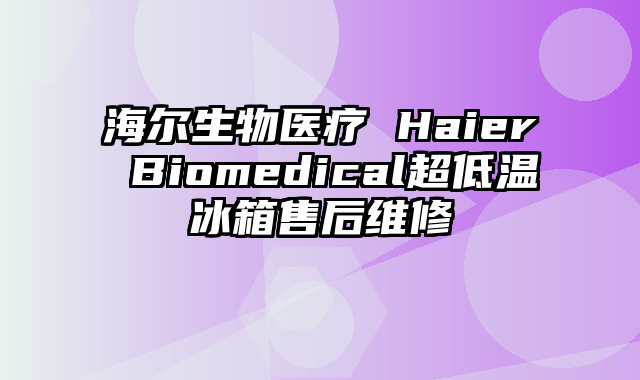 海尔生物医疗 Haier Biomedical超低温冰箱售后维修