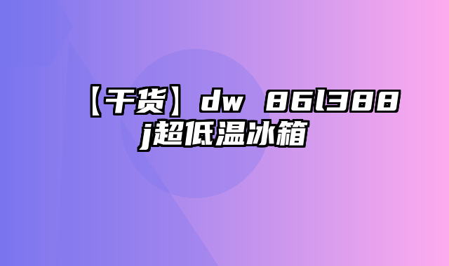 【干货】dw 86l388j超低温冰箱