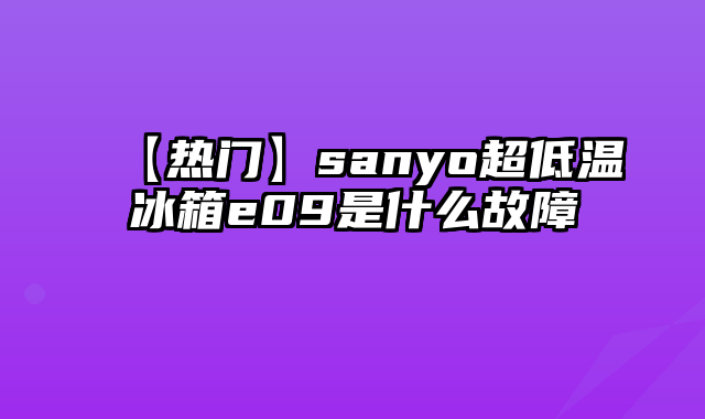 【热门】sanyo超低温冰箱e09是什么故障