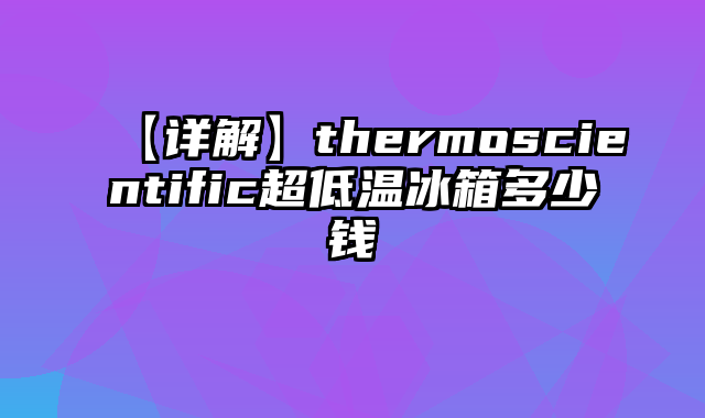【详解】thermoscientific超低温冰箱多少钱