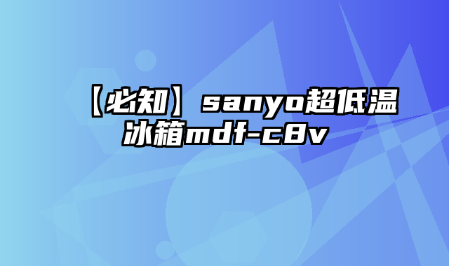 【必知】sanyo超低温冰箱mdf-c8v