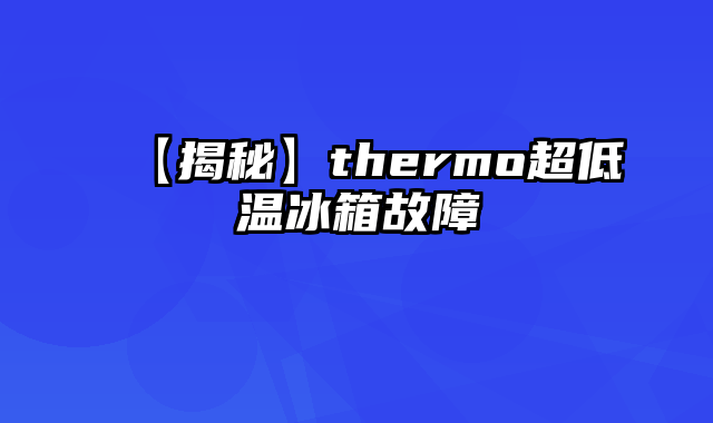 【揭秘】thermo超低温冰箱故障
